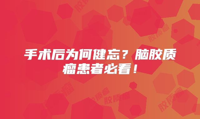 手术后为何健忘？脑胶质瘤患者必看！