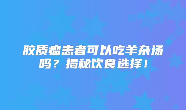 胶质瘤患者可以吃羊杂汤吗？揭秘饮食选择！