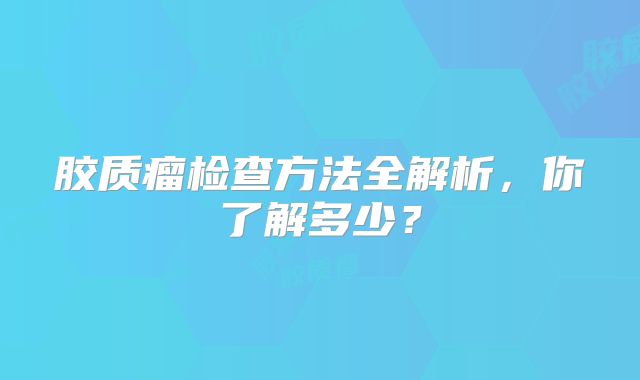 胶质瘤检查方法全解析，你了解多少？