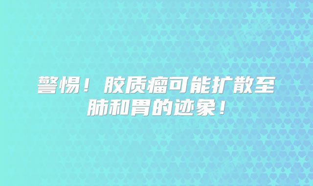 警惕！胶质瘤可能扩散至肺和胃的迹象！