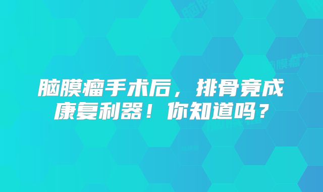 脑膜瘤手术后，排骨竟成康复利器！你知道吗？