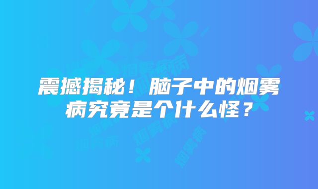 震撼揭秘！脑子中的烟雾病究竟是个什么怪？