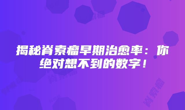 揭秘脊索瘤早期治愈率：你绝对想不到的数字！