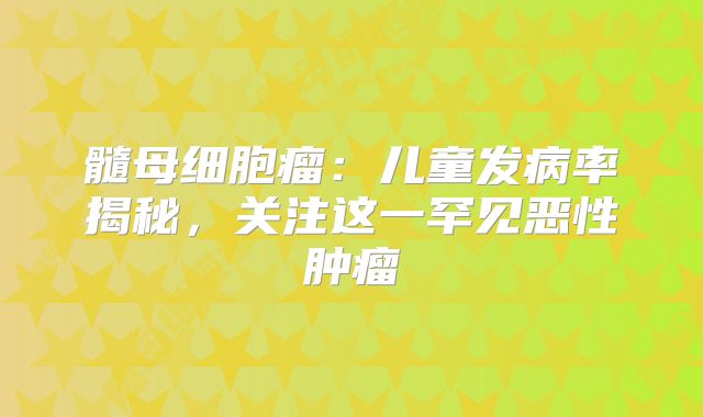 髓母细胞瘤：儿童发病率揭秘，关注这一罕见恶性肿瘤