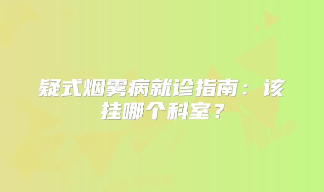 疑式烟雾病就诊指南：该挂哪个科室？
