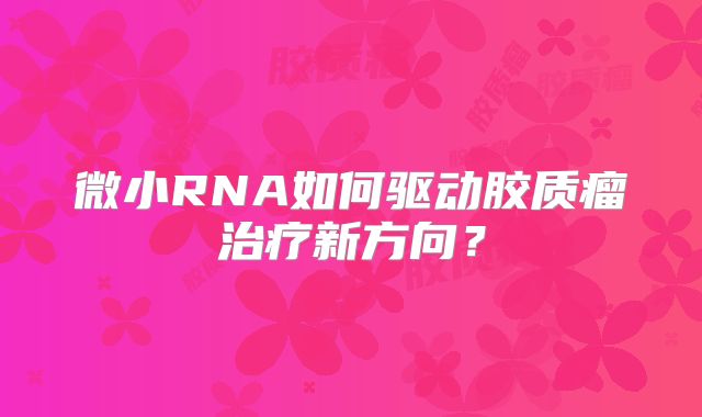 微小RNA如何驱动胶质瘤治疗新方向？