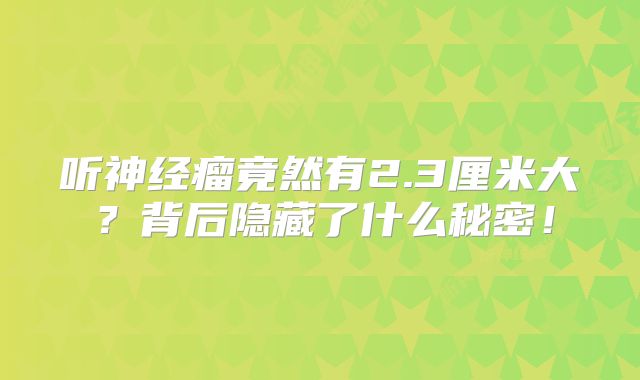 听神经瘤竟然有2.3厘米大？背后隐藏了什么秘密！