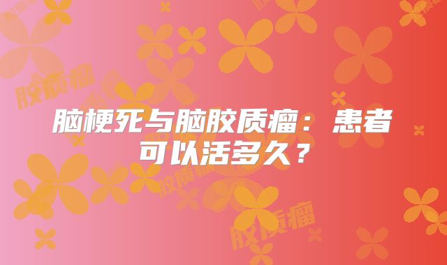 脑梗死与脑胶质瘤：患者可以活多久？