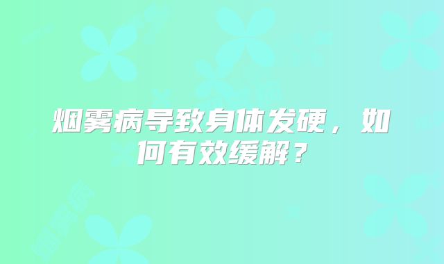 烟雾病导致身体发硬，如何有效缓解？