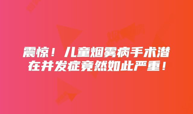 震惊！儿童烟雾病手术潜在并发症竟然如此严重！