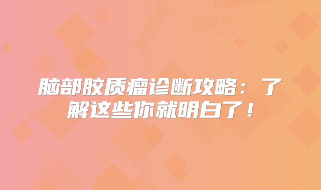 脑部胶质瘤诊断攻略：了解这些你就明白了！