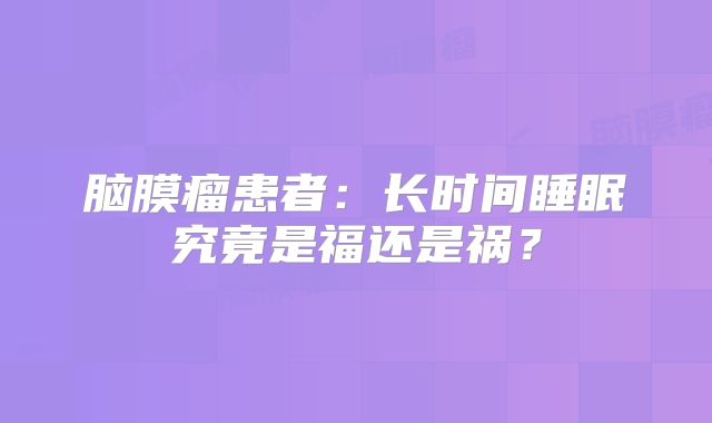 脑膜瘤患者：长时间睡眠究竟是福还是祸？