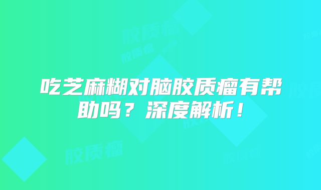 吃芝麻糊对脑胶质瘤有帮助吗？深度解析！