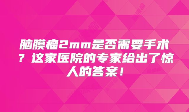 脑膜瘤2mm是否需要手术？这家医院的专家给出了惊人的答案！