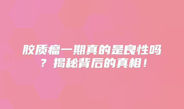 胶质瘤一期真的是良性吗？揭秘背后的真相！