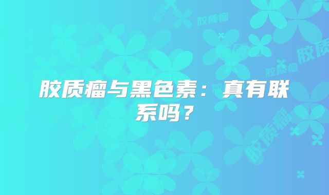 胶质瘤与黑色素：真有联系吗？