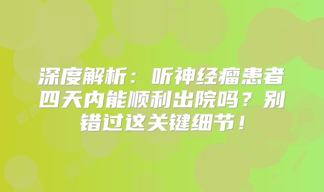 深度解析：听神经瘤患者四天内能顺利出院吗？别错过这关键细节！