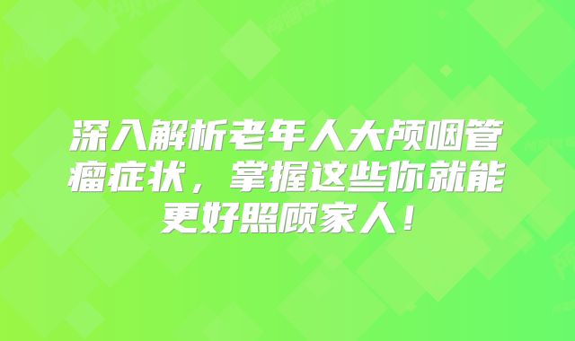深入解析老年人大颅咽管瘤症状，掌握这些你就能更好照顾家人！