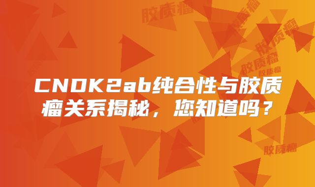 CNDK2ab纯合性与胶质瘤关系揭秘，您知道吗？