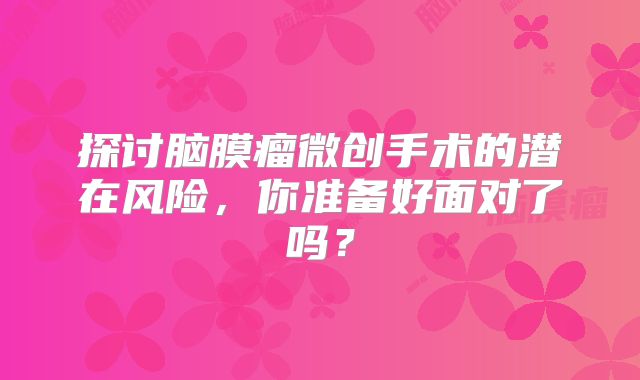 探讨脑膜瘤微创手术的潜在风险，你准备好面对了吗？