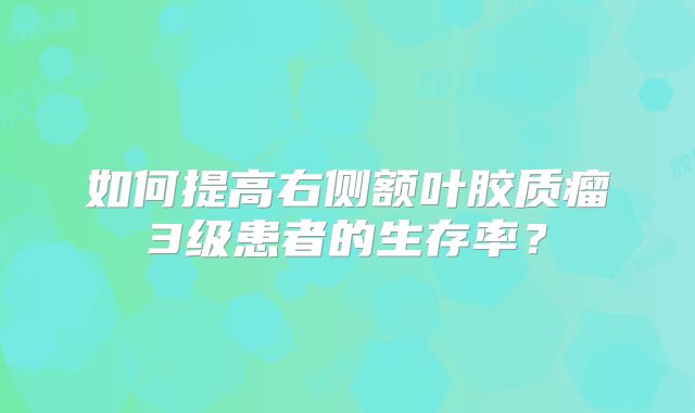 如何提高右侧额叶胶质瘤3级患者的生存率？