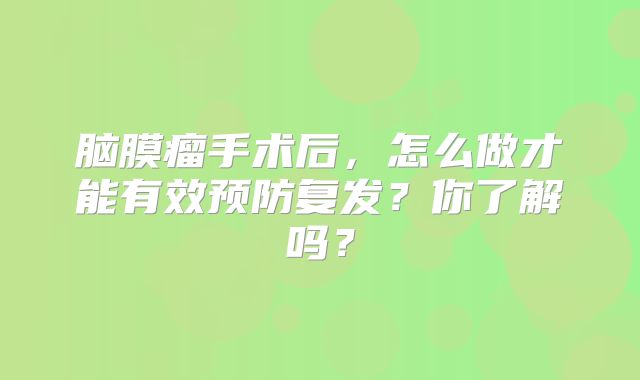 脑膜瘤手术后，怎么做才能有效预防复发？你了解吗？