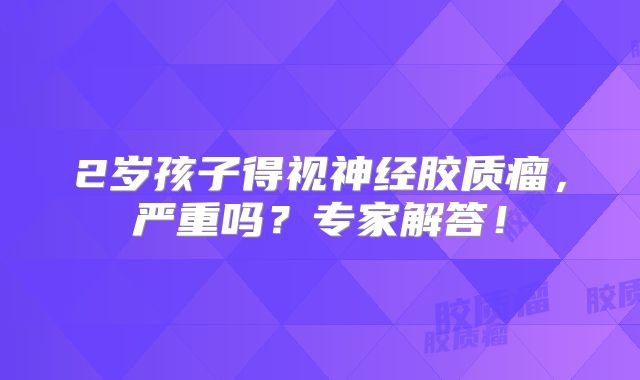 2岁孩子得视神经胶质瘤，严重吗？专家解答！