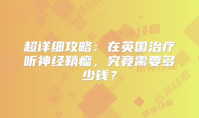 超详细攻略：在英国治疗听神经鞘瘤，究竟需要多少钱？