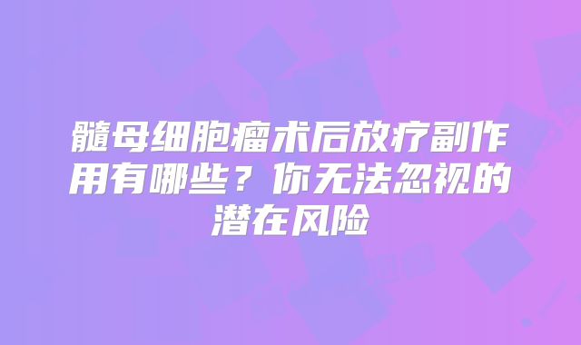 髓母细胞瘤术后放疗副作用有哪些？你无法忽视的潜在风险
