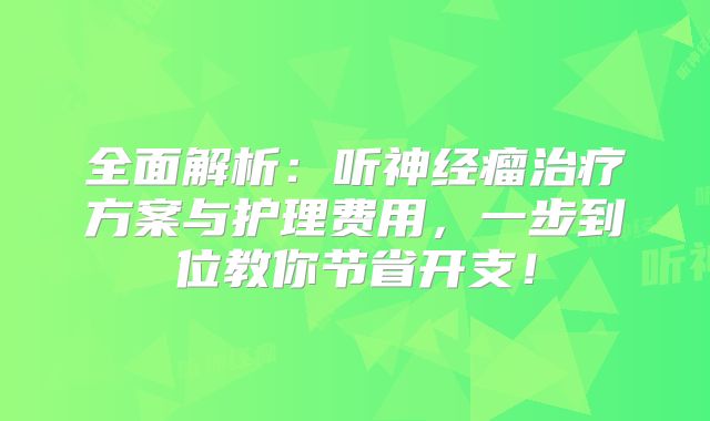 全面解析：听神经瘤治疗方案与护理费用，一步到位教你节省开支！