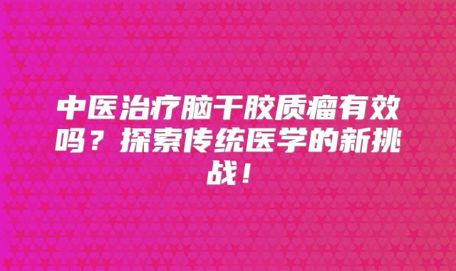 中医治疗脑干胶质瘤有效吗？探索传统医学的新挑战！