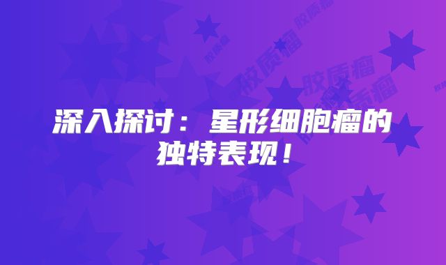 深入探讨：星形细胞瘤的独特表现！