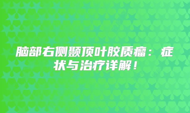 脑部右侧颞顶叶胶质瘤：症状与治疗详解！