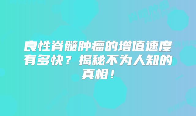 良性脊髓肿瘤的增值速度有多快？揭秘不为人知的真相！