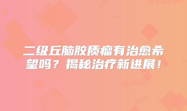 二级丘脑胶质瘤有治愈希望吗？揭秘治疗新进展！