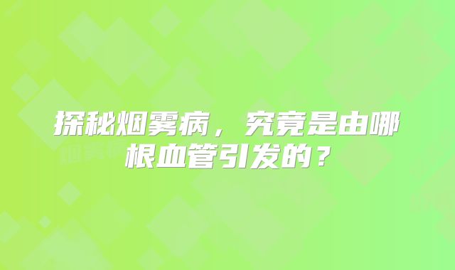 探秘烟雾病，究竟是由哪根血管引发的？