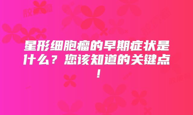星形细胞瘤的早期症状是什么？您该知道的关键点！