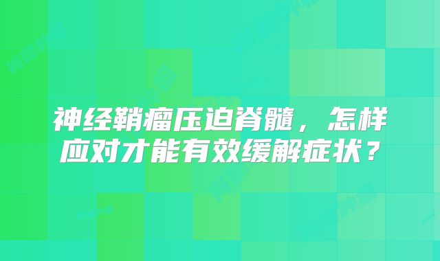 神经鞘瘤压迫脊髓，怎样应对才能有效缓解症状？