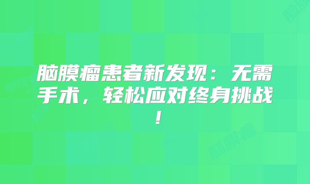 脑膜瘤患者新发现：无需手术，轻松应对终身挑战！