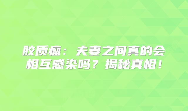 胶质瘤：夫妻之间真的会相互感染吗？揭秘真相！