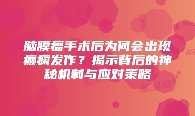 脑膜瘤手术后为何会出现癫痫发作？揭示背后的神秘机制与应对策略