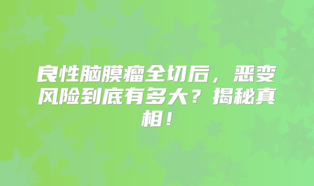良性脑膜瘤全切后，恶变风险到底有多大？揭秘真相！