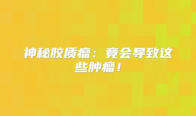 神秘胶质瘤：竟会导致这些肿瘤！