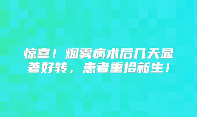 惊喜！烟雾病术后几天显著好转，患者重拾新生！