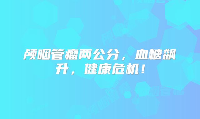 颅咽管瘤两公分，血糖飙升，健康危机！