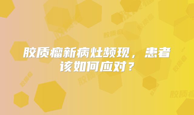 胶质瘤新病灶频现，患者该如何应对？