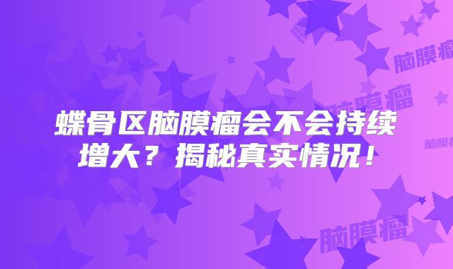蝶骨区脑膜瘤会不会持续增大？揭秘真实情况！