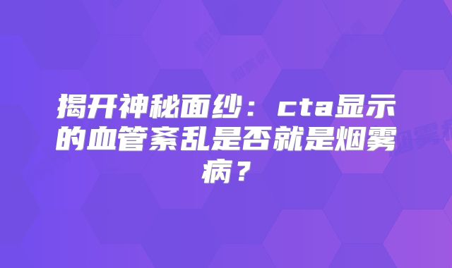 揭开神秘面纱：cta显示的血管紊乱是否就是烟雾病？