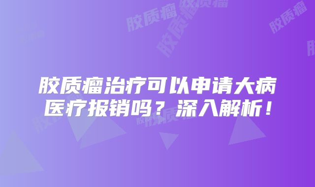 胶质瘤治疗可以申请大病医疗报销吗？深入解析！
