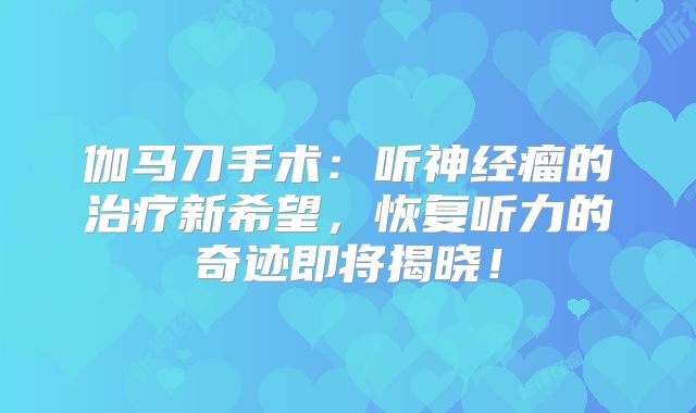 伽马刀手术：听神经瘤的治疗新希望，恢复听力的奇迹即将揭晓！